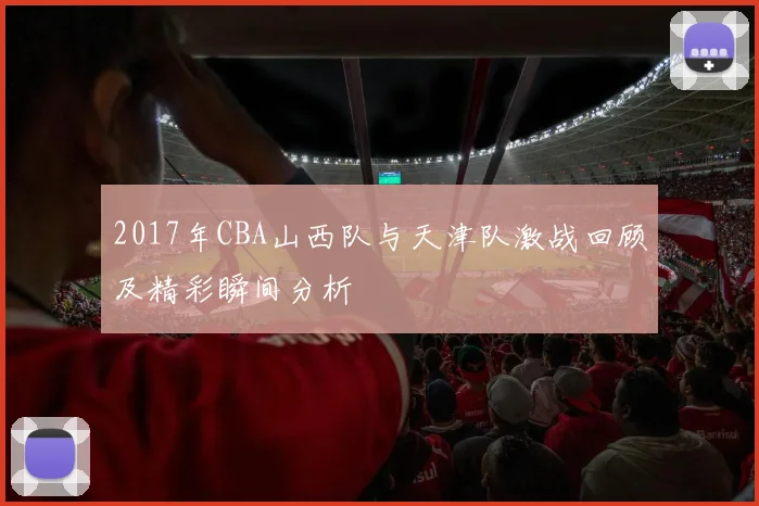 2017年CBA山西队与天津队激战回顾及精彩瞬间分析