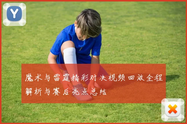 魔术与雷霆精彩对决视频回放全程解析与赛后亮点总结