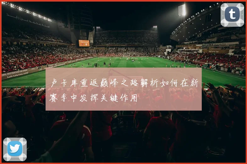 卢卡库重返巅峰之路解析如何在新赛季中发挥关键作用