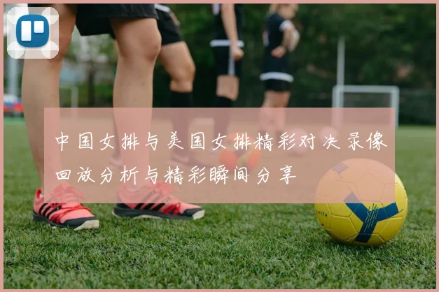 中国女排与美国女排精彩对决录像回放分析与精彩瞬间分享