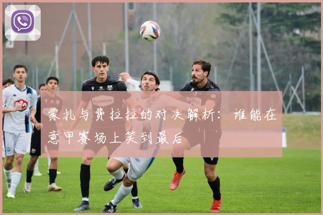 蒙扎与费拉拉的对决解析：谁能在意甲赛场上笑到最后