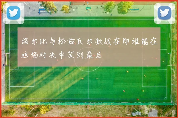 诺尔比与松兹瓦尔激战在即谁能在这场对决中笑到最后