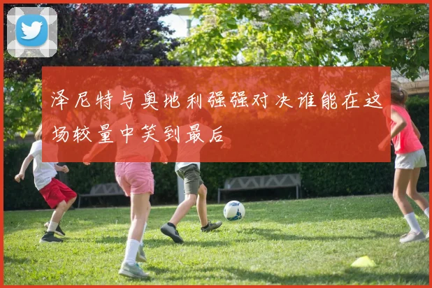 泽尼特与奥地利强强对决谁能在这场较量中笑到最后