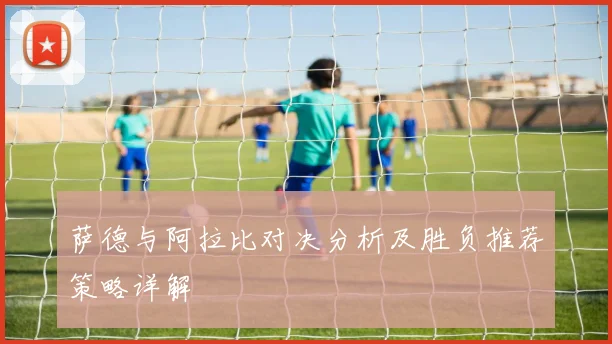 萨德与阿拉比对决分析及胜负推荐策略详解