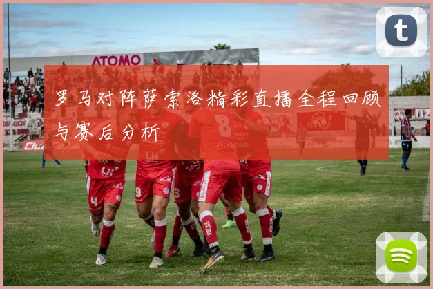 罗马对阵萨索洛精彩直播全程回顾与赛后分析