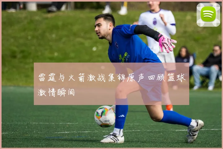 雷霆与火箭激战集锦原声回顾篮球激情瞬间