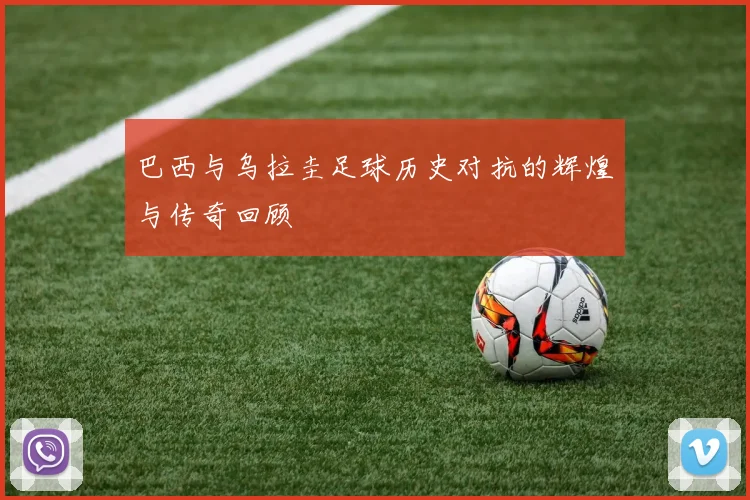 巴西与乌拉圭足球历史对抗的辉煌与传奇回顾