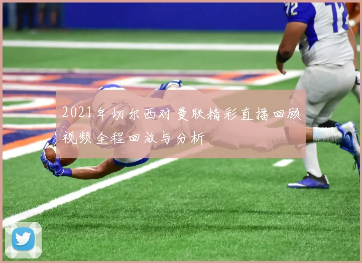 2021年切尔西对曼联精彩直播回顾视频全程回放与分析