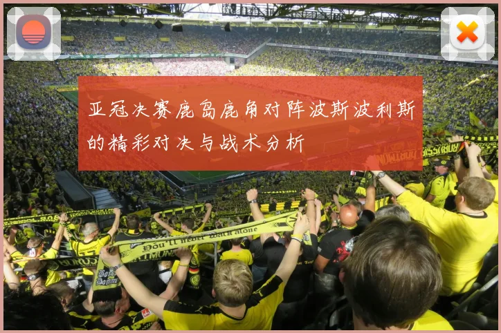 亚冠决赛鹿岛鹿角对阵波斯波利斯的精彩对决与战术分析