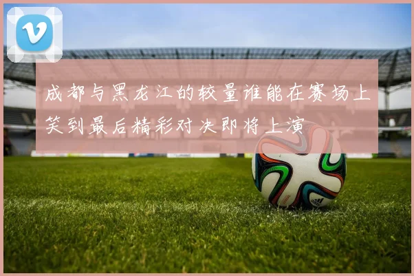 成都与黑龙江的较量谁能在赛场上笑到最后精彩对决即将上演