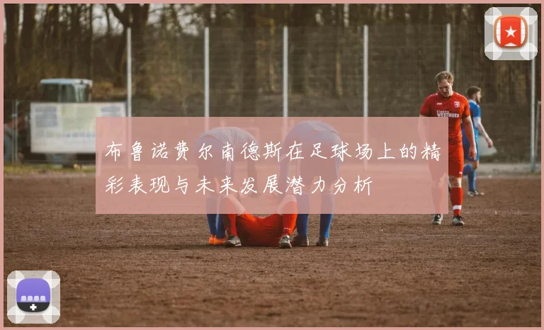 布鲁诺费尔南德斯在足球场上的精彩表现与未来发展潜力分析