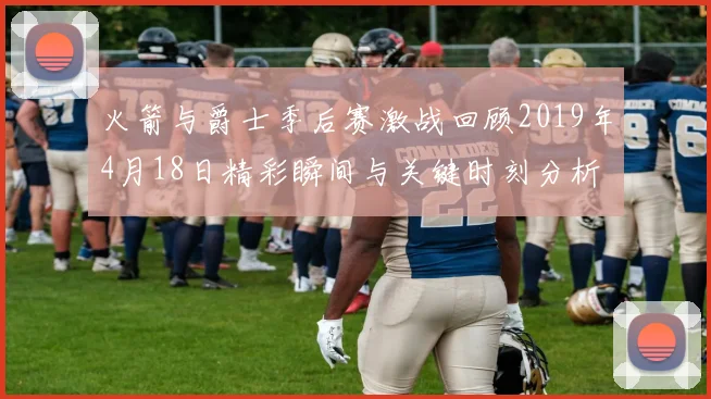 火箭与爵士季后赛激战回顾2019年4月18日精彩瞬间与关键时刻分析