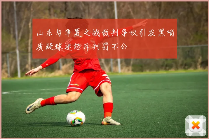 山东与华夏之战裁判争议引发黑哨质疑球迷怒斥判罚不公
