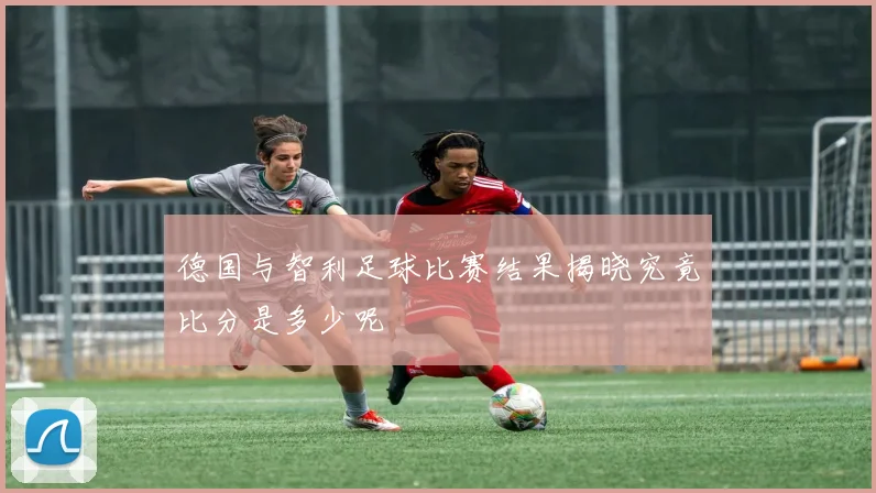 德国与智利足球比赛结果揭晓究竟比分是多少呢