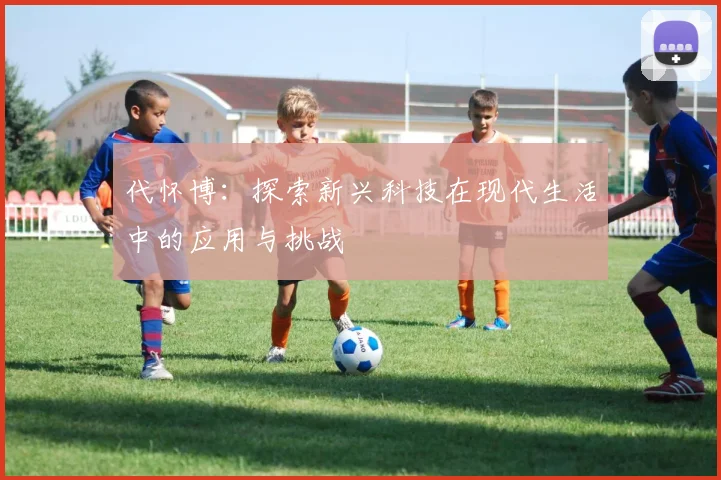 代怀博：探索新兴科技在现代生活中的应用与挑战