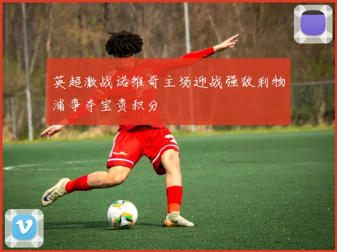 英超激战诺维奇主场迎战强敌利物浦争夺宝贵积分