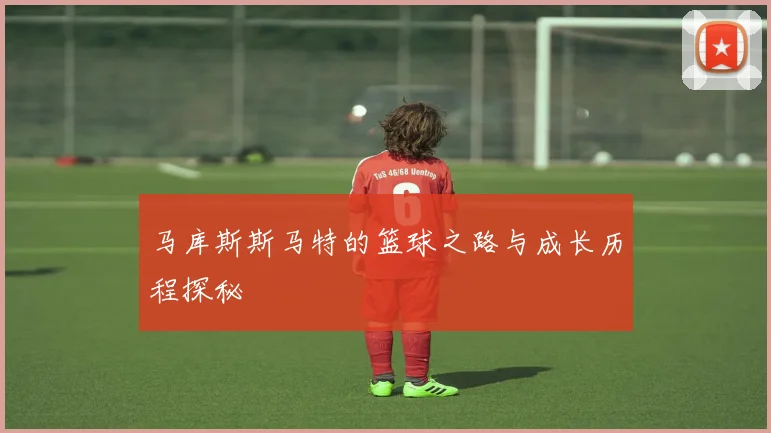马库斯斯马特的篮球之路与成长历程探秘