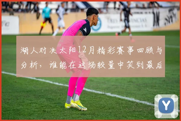 湖人对决太阳12月精彩赛事回顾与分析，谁能在这场较量中笑到最后