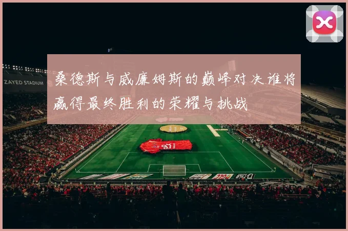 桑德斯与威廉姆斯的巅峰对决谁将赢得最终胜利的荣耀与挑战
