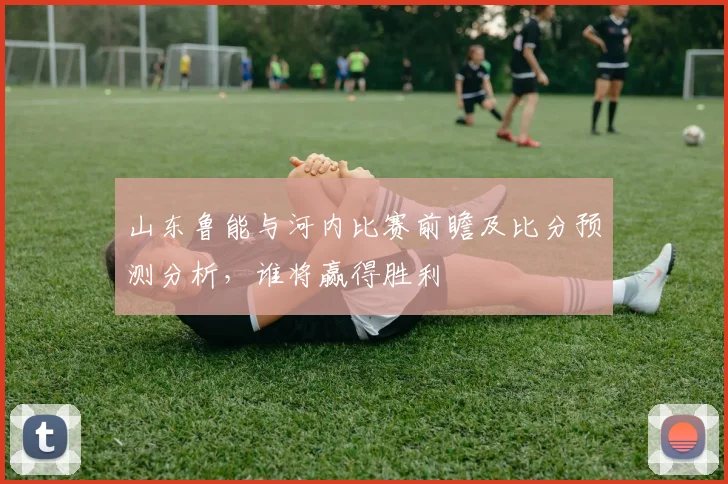 山东鲁能与河内比赛前瞻及比分预测分析，谁将赢得胜利