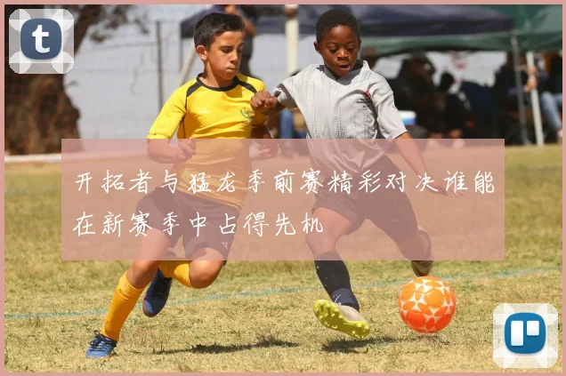 开拓者与猛龙季前赛精彩对决谁能在新赛季中占得先机