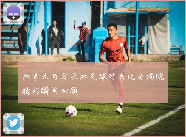 加拿大与牙买加足球对决比分揭晓精彩瞬间回顾