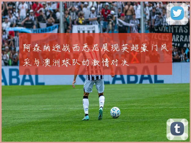 阿森纳迎战西悉尼展现英超豪门风采与澳洲球队的激情对决