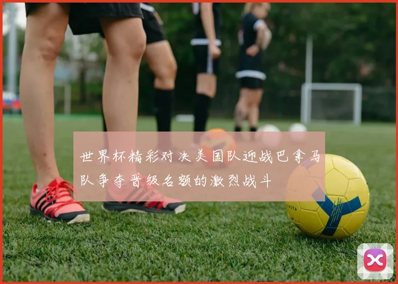 世界杯精彩对决美国队迎战巴拿马队争夺晋级名额的激烈战斗