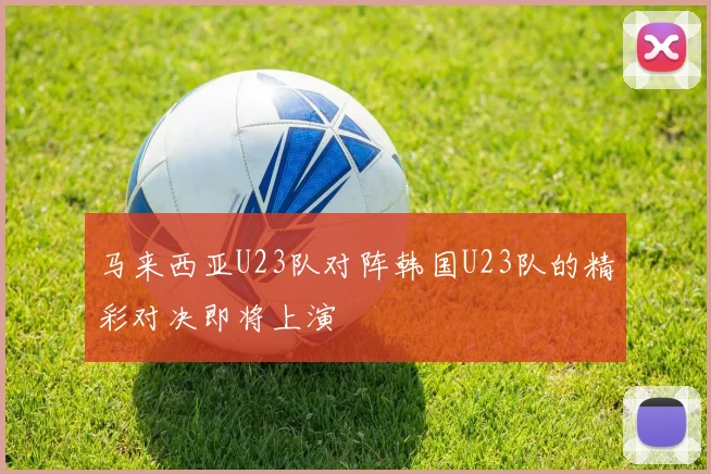 马来西亚U23队对阵韩国U23队的精彩对决即将上演