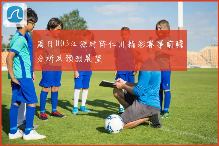 周日003江源对阵仁川精彩赛事前瞻分析及预测展望