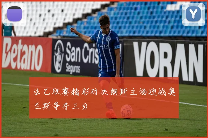 法乙联赛精彩对决朗斯主场迎战奥兰斯争夺三分