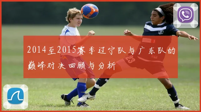 2014至2015赛季辽宁队与广东队的巅峰对决回顾与分析
