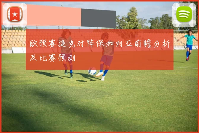 欧预赛捷克对阵保加利亚前瞻分析及比赛预测