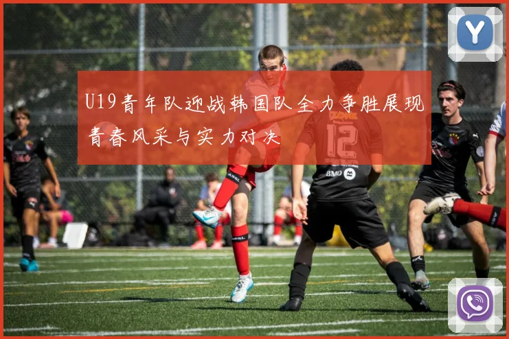 U19青年队迎战韩国队全力争胜展现青春风采与实力对决