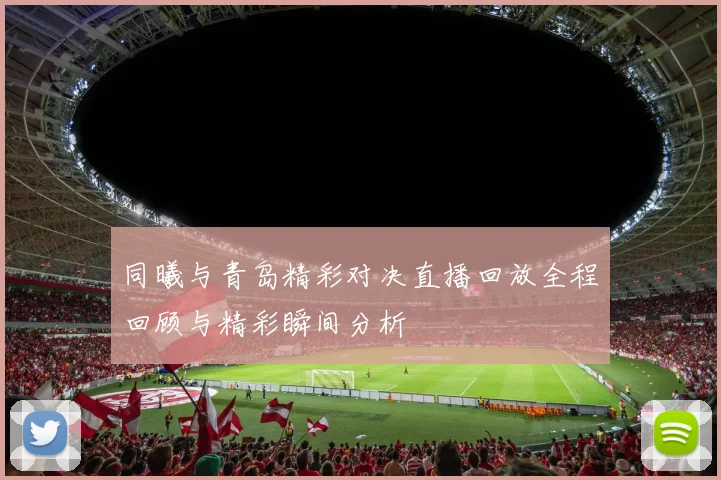 同曦与青岛精彩对决直播回放全程回顾与精彩瞬间分析
