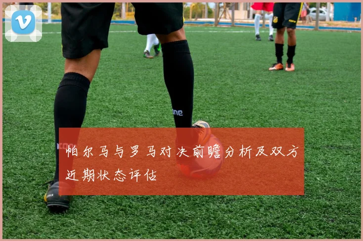帕尔马与罗马对决前瞻分析及双方近期状态评估