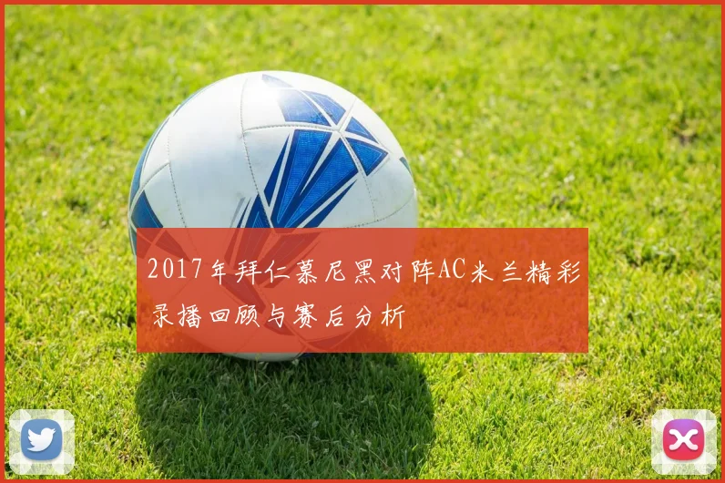 2017年拜仁慕尼黑对阵AC米兰精彩录播回顾与赛后分析