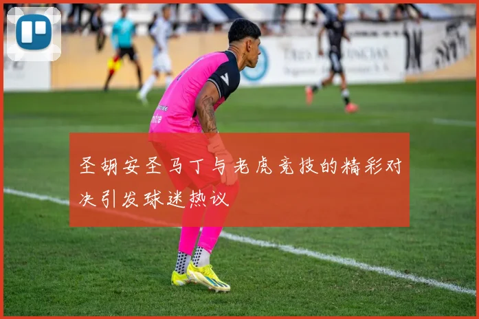 圣胡安圣马丁与老虎竞技的精彩对决引发球迷热议