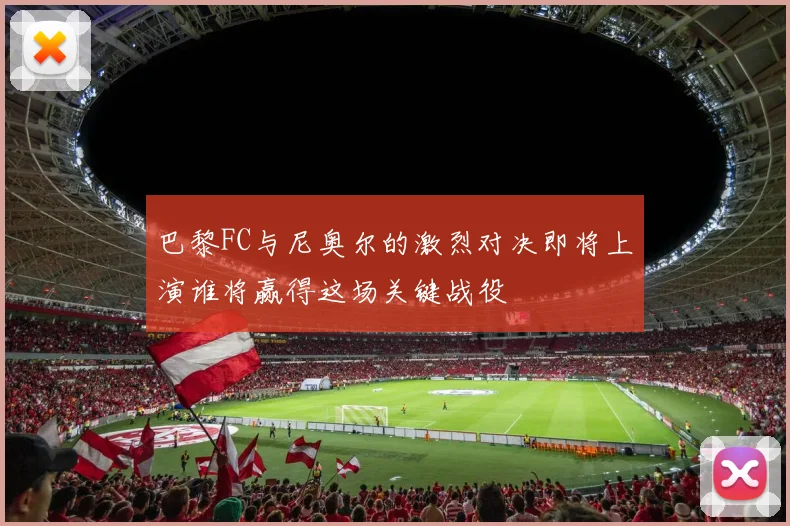 巴黎FC与尼奥尔的激烈对决即将上演谁将赢得这场关键战役