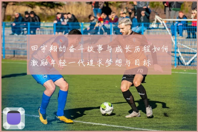 田宇翔的奋斗故事与成长历程如何激励年轻一代追求梦想与目标