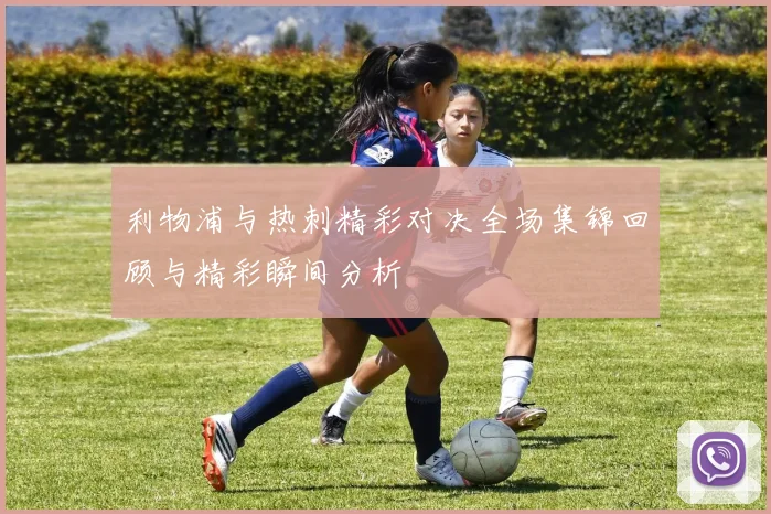 利物浦与热刺精彩对决全场集锦回顾与精彩瞬间分析