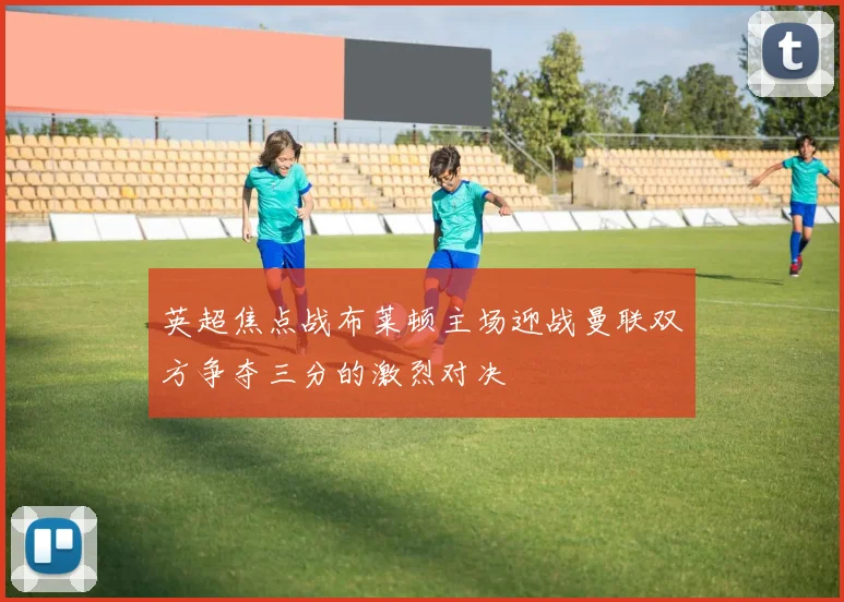 英超焦点战布莱顿主场迎战曼联双方争夺三分的激烈对决