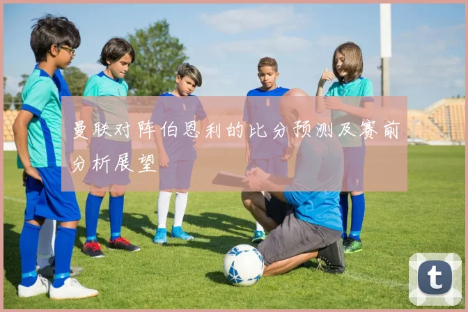 曼联对阵伯恩利的比分预测及赛前分析展望