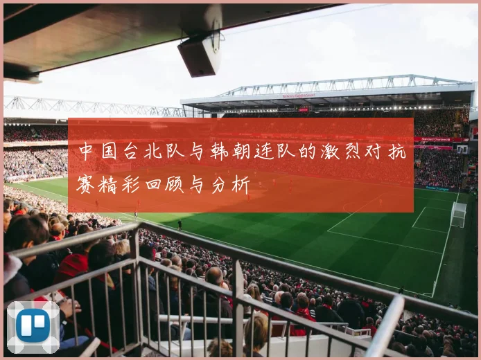 中国台北队与韩朝连队的激烈对抗赛精彩回顾与分析