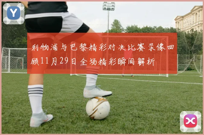 利物浦与巴黎精彩对决比赛录像回顾11月29日全场精彩瞬间解析