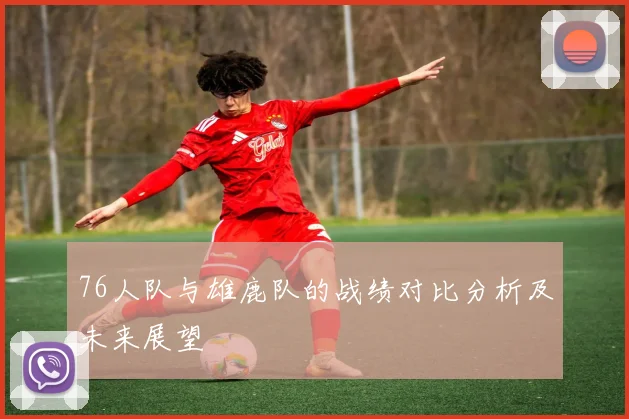 76人队与雄鹿队的战绩对比分析及未来展望
