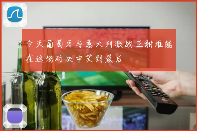 今天葡萄牙与意大利激战正酣谁能在这场对决中笑到最后