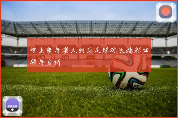喀麦隆与澳大利亚足球对决精彩回顾与分析