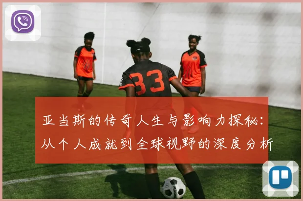 亚当斯的传奇人生与影响力探秘：从个人成就到全球视野的深度分析