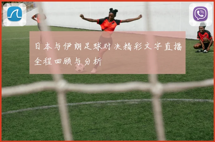 日本与伊朗足球对决精彩文字直播全程回顾与分析